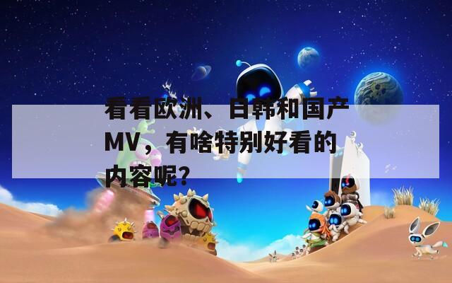 看看欧洲、日韩和国产MV，有啥特别好看的内容呢？