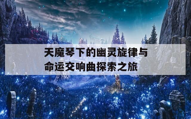 天魔琴下的幽灵旋律与命运交响曲探索之旅