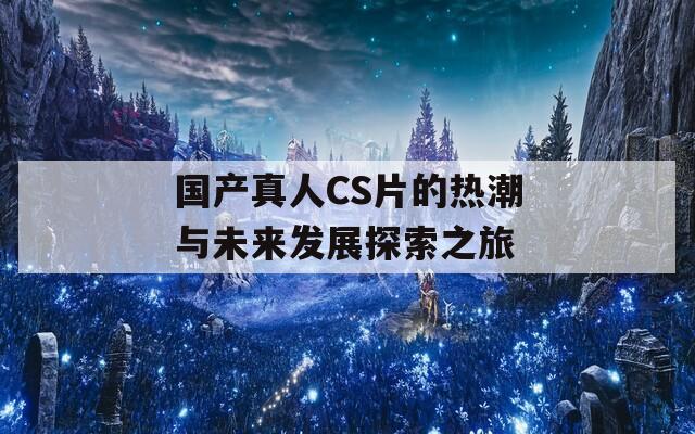 国产真人CS片的热潮与未来发展探索之旅