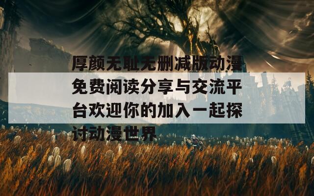 厚颜无耻无删减版动漫免费阅读分享与交流平台欢迎你的加入一起探讨动漫世界