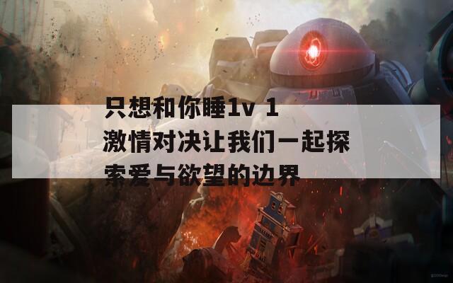 只想和你睡1v 1 激情对决让我们一起探索爱与欲望的边界