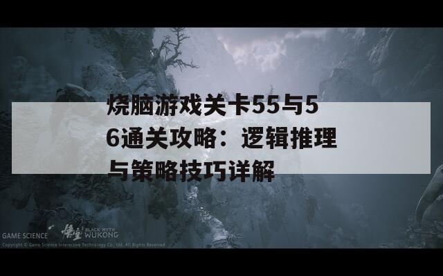 烧脑游戏关卡55与56通关攻略：逻辑推理与策略技巧详解