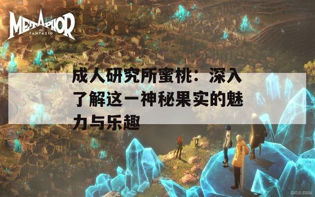 成人研究所蜜桃：深入了解这一神秘果实的魅力与乐趣