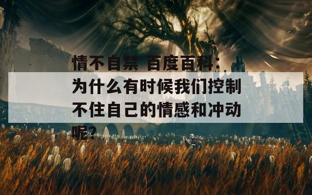 情不自禁 百度百科：为什么有时候我们控制不住自己的情感和冲动呢？