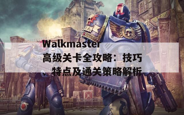 Walkmaster高级关卡全攻略：技巧、特点及通关策略解析