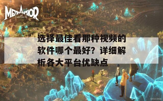 选择最佳看那种视频的软件哪个最好？详细解析各大平台优缺点