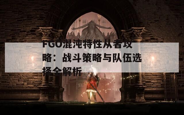 FGO混沌特性从者攻略：战斗策略与队伍选择全解析