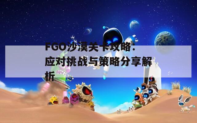 FGO沙漠关卡攻略：应对挑战与策略分享解析