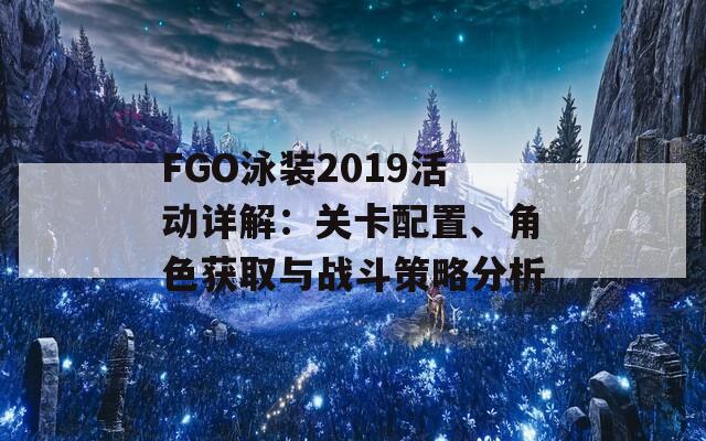 FGO泳装2019活动详解：关卡配置、角色获取与战斗策略分析