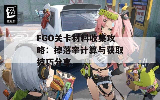 FGO关卡材料收集攻略：掉落率计算与获取技巧分享