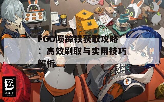 FGO陨蹄铁获取攻略：高效刷取与实用技巧解析