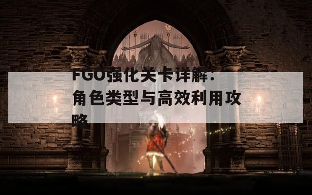 FGO强化关卡详解：角色类型与高效利用攻略