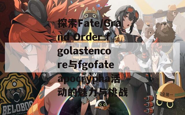 探索Fate/Grand Order fgolastencore与fgofateapocrypha活动的魅力与挑战