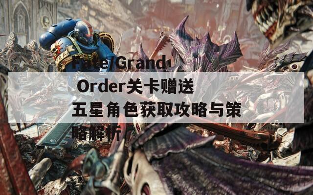 Fate/Grand Order关卡赠送五星角色获取攻略与策略解析