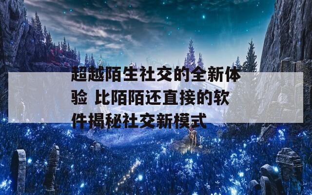 超越陌生社交的全新体验 比陌陌还直接的软件揭秘社交新模式