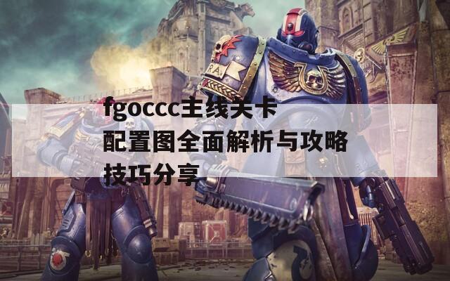 fgoccc主线关卡配置图全面解析与攻略技巧分享