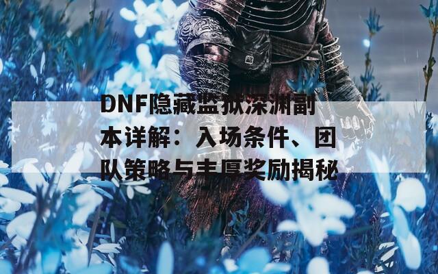 DNF隐藏监狱深渊副本详解：入场条件、团队策略与丰厚奖励揭秘