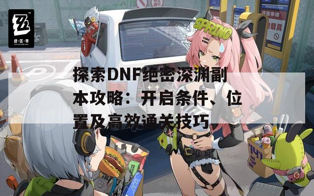 探索DNF绝密深渊副本攻略：开启条件、位置及高效通关技巧