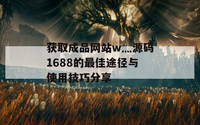 获取成品网站w灬源码1688的最佳途径与使用技巧分享