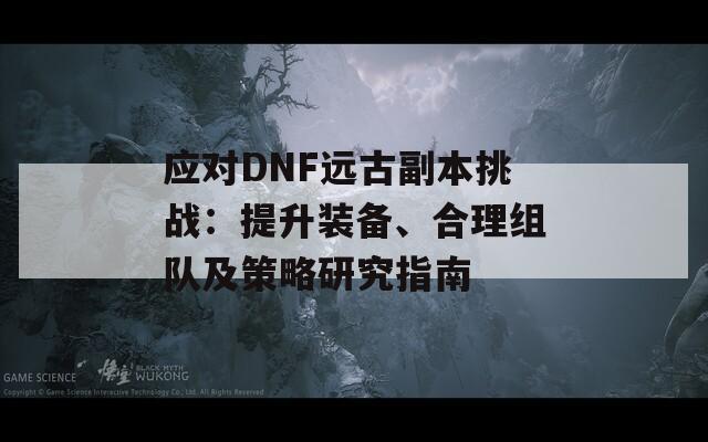 应对DNF远古副本挑战：提升装备、合理组队及策略研究指南