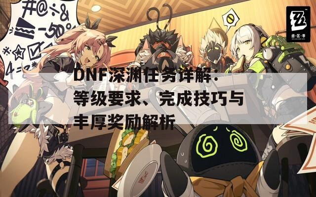 DNF深渊任务详解：等级要求、完成技巧与丰厚奖励解析