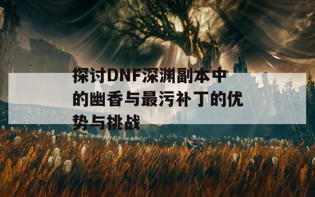 探讨DNF深渊副本中的幽香与最污补丁的优势与挑战