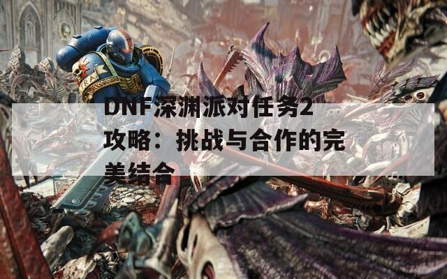 DNF深渊派对任务2攻略：挑战与合作的完美结合