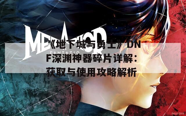 《地下城与勇士》DNF深渊神器碎片详解：获取与使用攻略解析