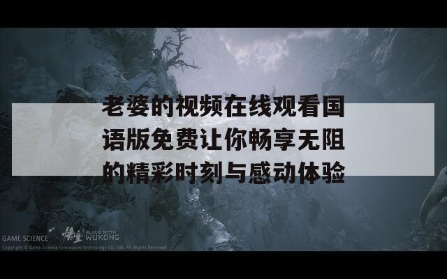 老婆的视频在线观看国语版免费让你畅享无阻的精彩时刻与感动体验