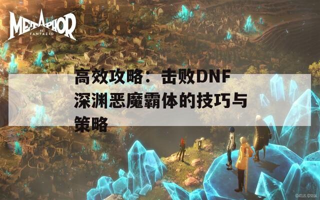 高效攻略：击败DNF深渊恶魔霸体的技巧与策略