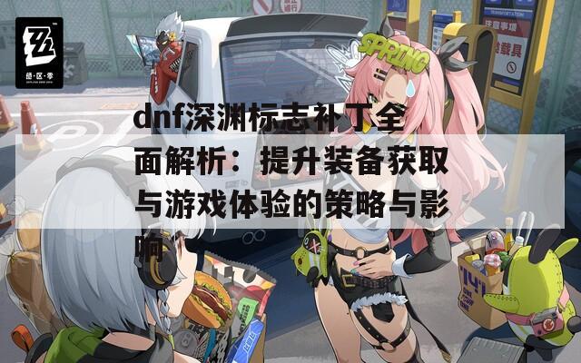 dnf深渊标志补丁全面解析：提升装备获取与游戏体验的策略与影响