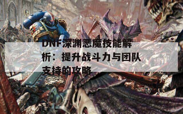 DNF深渊恶魔技能解析：提升战斗力与团队支持的攻略