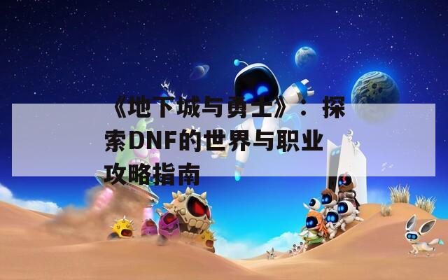 《地下城与勇士》：探索DNF的世界与职业攻略指南