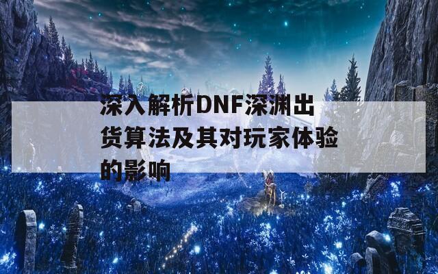 深入解析DNF深渊出货算法及其对玩家体验的影响