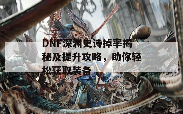 DNF深渊史诗掉率揭秘及提升攻略，助你轻松获取装备