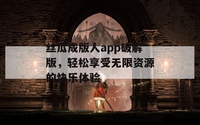 丝瓜成版人app破解版，轻松享受无限资源的快乐体验