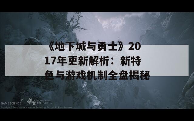 《地下城与勇士》2017年更新解析：新特色与游戏机制全盘揭秘