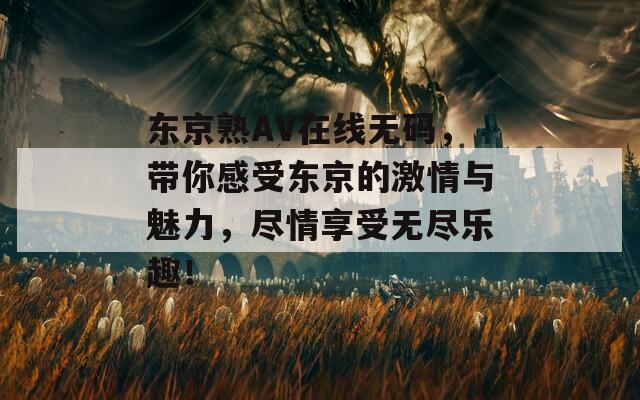 东京熟AV在线无码，带你感受东京的激情与魅力，尽情享受无尽乐趣！