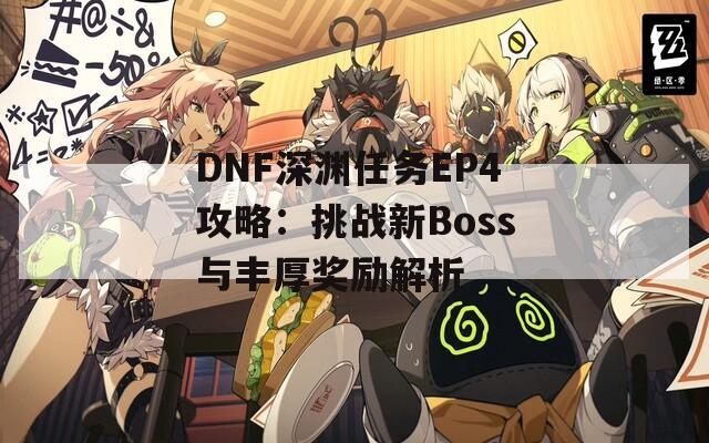 DNF深渊任务EP4攻略：挑战新Boss与丰厚奖励解析