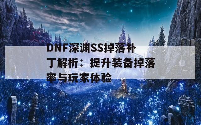 DNF深渊SS掉落补丁解析：提升装备掉落率与玩家体验