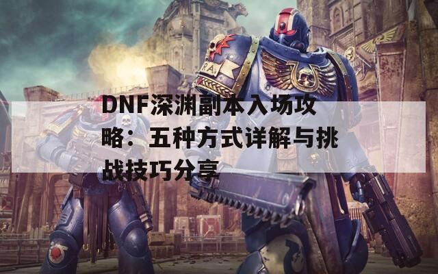 DNF深渊副本入场攻略：五种方式详解与挑战技巧分享