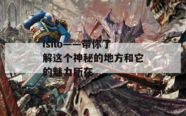 isilo——带你了解这个神秘的地方和它的魅力所在