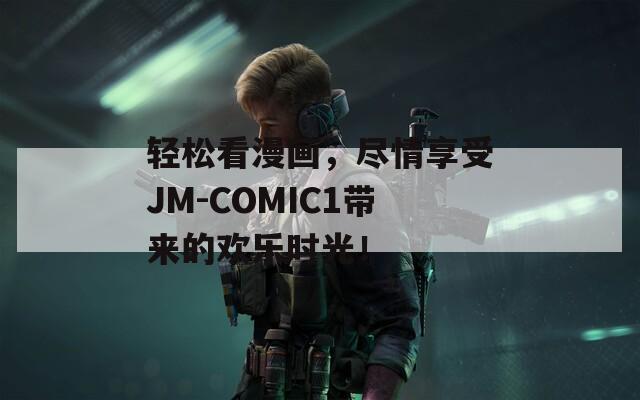 轻松看漫画，尽情享受JM-COMIC1带来的欢乐时光！