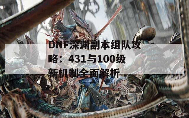 DNF深渊副本组队攻略：431与100级新机制全面解析