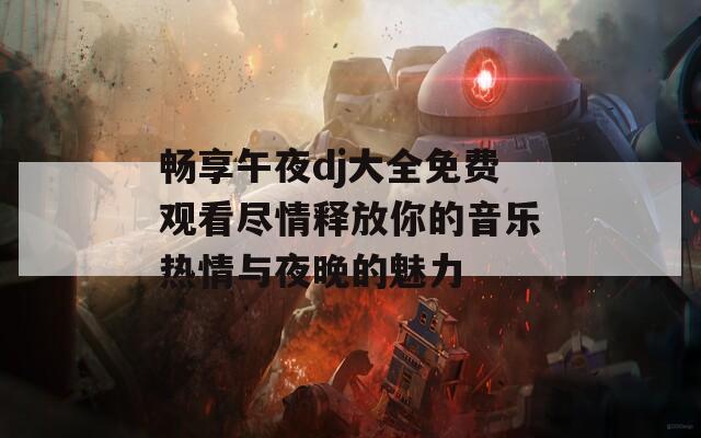 畅享午夜dj大全免费观看尽情释放你的音乐热情与夜晚的魅力