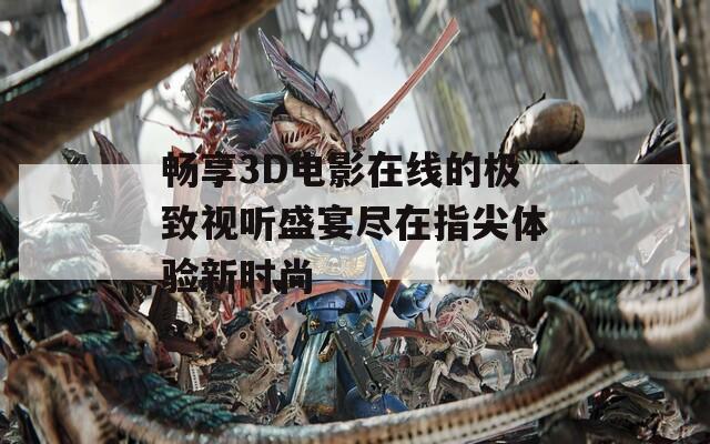 畅享3D电影在线的极致视听盛宴尽在指尖体验新时尚