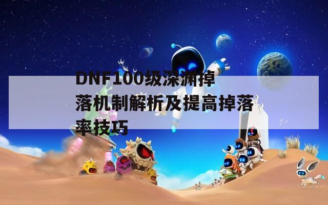 DNF100级深渊掉落机制解析及提高掉落率技巧