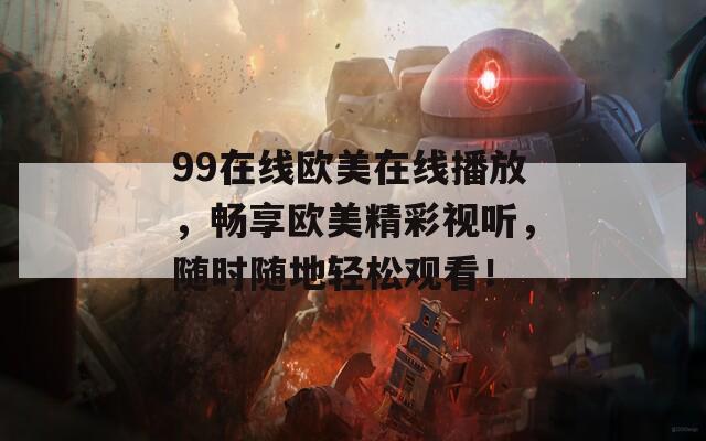 99在线欧美在线播放，畅享欧美精彩视听，随时随地轻松观看！