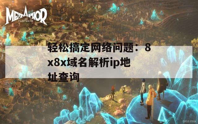 轻松搞定网络问题：8x8x域名解析ip地址查询