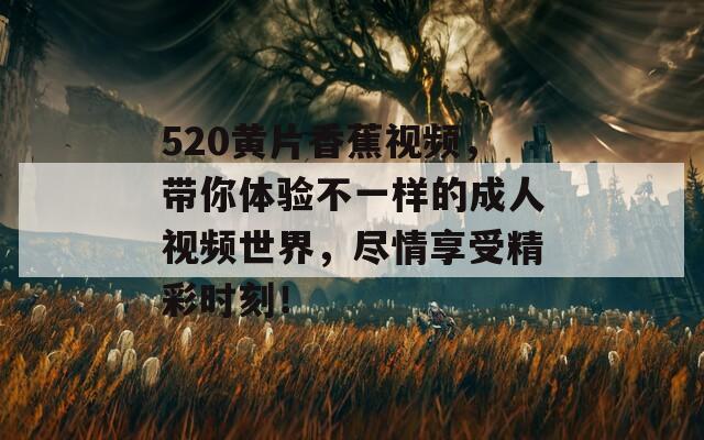 520黄片香蕉视频，带你体验不一样的成人视频世界，尽情享受精彩时刻！